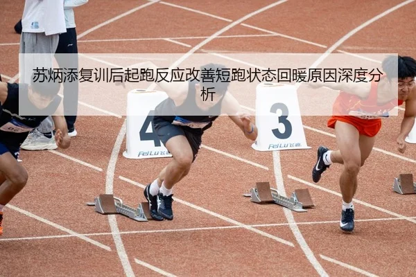 苏炳添复训后起跑反应改善短跑状态回暖原因深度分析