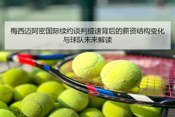 梅西迈阿密国际续约谈判提速背后的薪资结构变化与球队未来解读