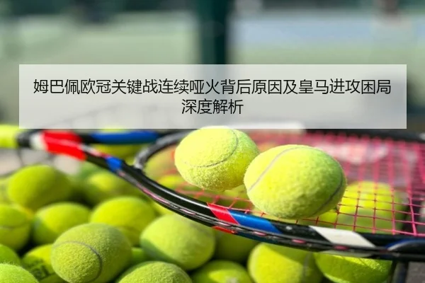 姆巴佩欧冠关键战连续哑火背后原因及皇马进攻困局深度解析
